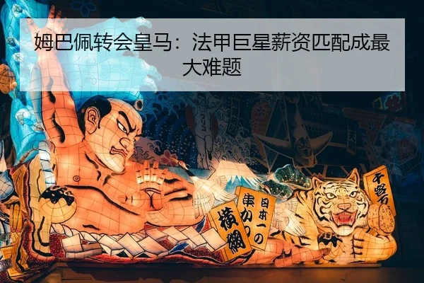 姆巴佩转会皇马：法甲巨星薪资匹配成最大难题